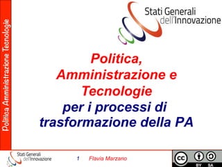 Politica Amministrazione Tecnologie 
Politica, 
Amministrazione e 
Tecnologie 
per i processi di 
trasformazione della PA 
1 Flavia Marzano 
 
