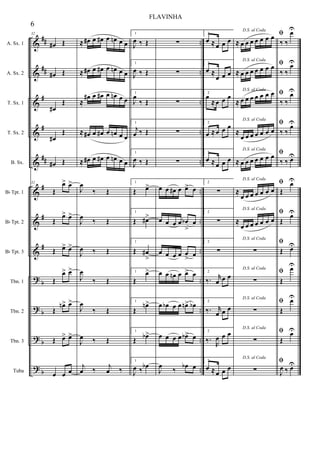 &
&
&
&
&
&
&
&
?
?
?
?
##
##
#
#
##
#
#
#
b
b
b
b
..
..
..
..
..
..
..
..
..
..
..
..
A. Sx. 1
A. Sx. 2
T. Sx. 1
T. Sx. 2
B. Sx.
Bb Tpt. 1
Bb Tpt. 2
Bb Tpt. 3
Tbn. 1
Tbn. 2
Tbn. 3
Tuba
32
œ# Œ
œ# Œ
œ#
Œ
œ#
Œ
œ# Œ
32
Œ
œ> œ>
Œ
œ> œ>
Œ œ> œ>
Œ
œ> œ>
Œ
œn> œ>
Œ œ> œ>
œ œ œ
≈ œ# œ œ# œ œn œ œ
≈ œ# œ œ# œ œn œ œ
≈
œ# œ œ# œ œn œ œ
≈ œ# œ œ# œ œn œ œ
≈ œ# œ œ# œ œn œ œ
J
œ
‰ Œ
J
œ ‰ Œ
J
œ ‰ Œ
J
œ
‰ Œ
J
œ
‰ Œ
J
œ ‰ Œ
j
œ ‰ j
œ ‰
1
J
œ ‰ Œ
1
J
œ ‰ Œ
1
J
œ
‰ Œ
1
j
œ ‰ Œ
1
J
œ ‰ Œ
1
Œ œ>
1
Œ œ#>
1
Œ œ#
>
1
Œ
œ>
1
Œ
œn>
1
Œ
œb>
1
J
œ ‰ œb
∑
∑
∑
∑
∑
œ œ œ# œ œ> œ
œ œ œ œ œb
>
œ
œ œ œ œ œ
> œ
œ œ œn œ œ> œ
œ œb œ œ œn> œb
œ œ œ œ œb> œ
J
œ ‰ œb œ
2
œ ≈œ œ œ
2
œ ≈
œ œ œ
2
œ
≈œ œ œ
2
œ ≈œ œ œ
2
œ ≈œ œ œ
2
∑
2
∑
2
∑
2
‰. r
œ œ œ
2
‰. r
œ œ œ
2
‰.
R
œ œ œ
2
œ ≈œ œ œ
D.S. al Coda
≈ œ œ œ œ œ œ œ
D.S. al Coda
≈ œ œ œ œ œ œ œ
D.S. al Coda
≈ œ œ œ œ œ œ œ
D.S. al Coda
≈
œ œ œ œ œ œ œ
D.S. al Coda
≈ œ œ œ œ œ œ œ
D.S. al Coda
≈
œ œ œ œ œ œ œ
D.S. al Coda
≈
œ œ œ œ œ œ œ
D.S. al Coda
∑
D.S. al Coda
∑
D.S. al Coda
∑
D.S. al Coda
∑
D.S. al Coda
∑
ﬁ
‰ ‰
œU
ﬁ
‰ ‰
œU
ﬁ
‰ ‰
œU
ﬁ
‰ ‰
œU
ﬁ
‰ ‰ œU
ﬁ
Œ
œU
ﬁ
Œ
œU
ﬁ
Œ œU
ﬁ
Œ
œU
ﬁ
Œ
œU
ﬁ
Œ
œU
ﬁ
J
œ ‰ œU
6
FLAVINHA
 