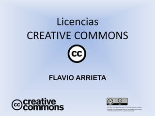 Licencias CREATIVE COMMONS 
FLAVIO ARRIETA 
Esta obra está licenciada bajo la Licencia Creative Commons Atribución 4.0 Internacional. Para ver una copia de esta licencia, visita http://creativecommons.org/licenses/by/4.0/  