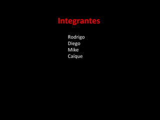 Integrantes
Rodrigo
Diego
Mike
Caíque
 