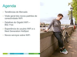 © 2010 Cisco and/or its affiliates. All rights reserved. Cisco Confidential 2
• Tendências de Mercado
• Visão geral dos novos padrões de
conectividade WiFi
• Detalhes do Gigabit WiFi –
802.11ac
• Experiência do usuário WiFi e o
Next Generation HotSpot
• Novos serviços sobre WiFi
 