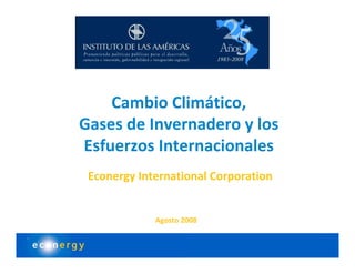Cambio Climático, 
Gases de Invernadero y los 
Esfuerzos Internacionales
 Econergy International Corporation


             Agosto 2008
 