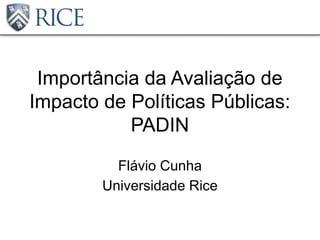 Importância da Avaliação de
Impacto de Políticas Públicas:
PADIN
Flávio Cunha
Universidade Rice
 