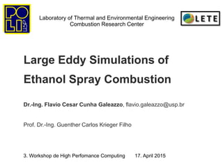 Laboratory of Thermal and Environmental Engineering
Combustion Research Center
Large Eddy Simulations of
Ethanol Spray Combustion
Dr.-Ing. Flavio Cesar Cunha Galeazzo, flavio.galeazzo@usp.br
Prof. Dr.-Ing. Guenther Carlos Krieger Filho
3. Workshop de High Perfomance Computing 17. April 2015
 