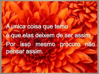 A unica coisa que temoé que elas deixem de ser assimPor isso mesmo procuro não pensar assim.