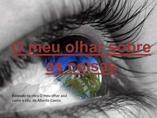 O meu olhar sobre as coisasBaseado na obra O meu olhar azul comoo céu, de Alberto Caeiro.  