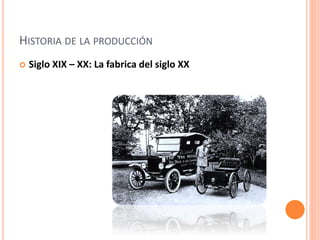 HISTORIA DE LA PRODUCCIÓN 
 Siglo XIX – XX: La fabrica del siglo XX 
 