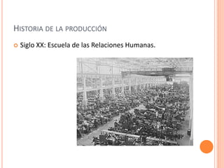 HISTORIA DE LA PRODUCCIÓN 
 Siglo XX: Escuela de las Relaciones Humanas. 
 