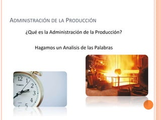 ADMINISTRACIÓN DE LA PRODUCCIÓN 
¿Qué es la Administración de la Producción? 
Hagamos un Analisis de las Palabras 
 
