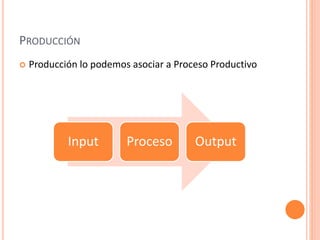 PRODUCCIÓN 
 Producción lo podemos asociar a Proceso Productivo 
Input Proceso Output 
 