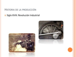 HISTORIA DE LA PRODUCCIÓN 
 Siglo XVIII: Revolución Industrial 
 