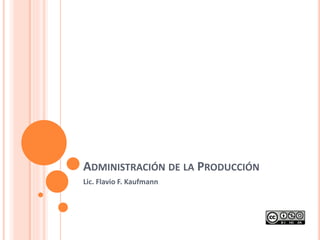 ADMINISTRACIÓN DE LA PRODUCCIÓN 
Lic. Flavio F. Kaufmann 
 