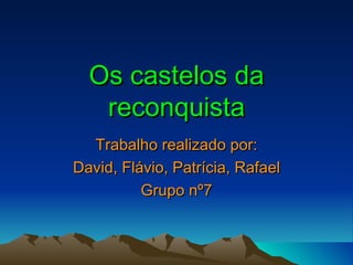 Os castelos da reconquista Trabalho realizado por: David, Flávio, Patrícia, Rafael Grupo nº7 