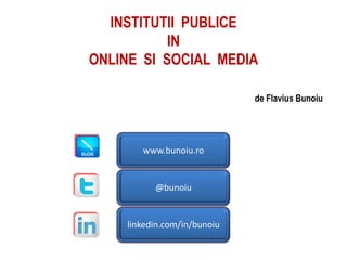 INSTITUTII PUBLICE
           IN
ONLINE SI SOCIAL MEDIA

                             de Flavius Bunoiu




       www.bunoiu.ro


          @bunoiu


    linkedin.com/in/bunoiu
 