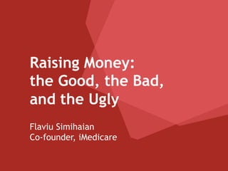 Raising Money:
the Good, the Bad,
and the Ugly
Flaviu Simihaian
Co-founder, iMedicare
 