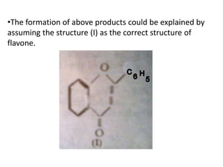 •The formation of above products could be explained by 
assuming the structure (I) as the correct structure of 
flavone. 
 