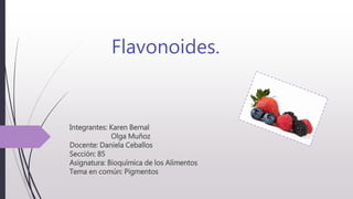 Flavonoides.
Integrantes: Karen Bernal
Olga Muñoz
Docente: Daniela Ceballos
Sección: 85
Asignatura: Bioquímica de los Alimentos
Tema en común: Pigmentos
 