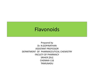 Flavonoids
Prepared by
Dr. N.GOPINATHAN
ASSISTANT PROFESSOR
DEPARTMENT OF PHARMACEUTICAL CHEMISTRY
FACULTY OF PHARMACY
SRIHER [DU]
CHENNAI-116
TAMILNADU
 