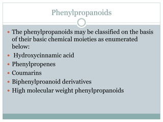 Phenylpropanoids
 The phenylpropanoids may be classified on the basis
of their basic chemical moieties as enumerated
below:
 Hydroxycinnamic acid
 Phenylpropenes
 Coumarins
 Biphenylproanoid derivatives
 High molecular weight phenylpropanoids
 