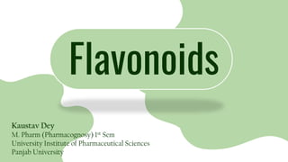 Flavonoids
Kaustav Dey
M. Pharm (Pharmacognosy) 1st Sem
University Institute of Pharmaceutical Sciences
Panjab University
 