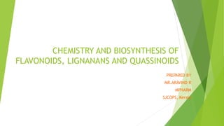 CHEMISTRY AND BIOSYNTHESIS OF
FLAVONOIDS, LIGNANANS AND QUASSINOIDS
PREPARED BY
MR.ARAVIND R
MPHARM
SJCOPS, Kerala
 