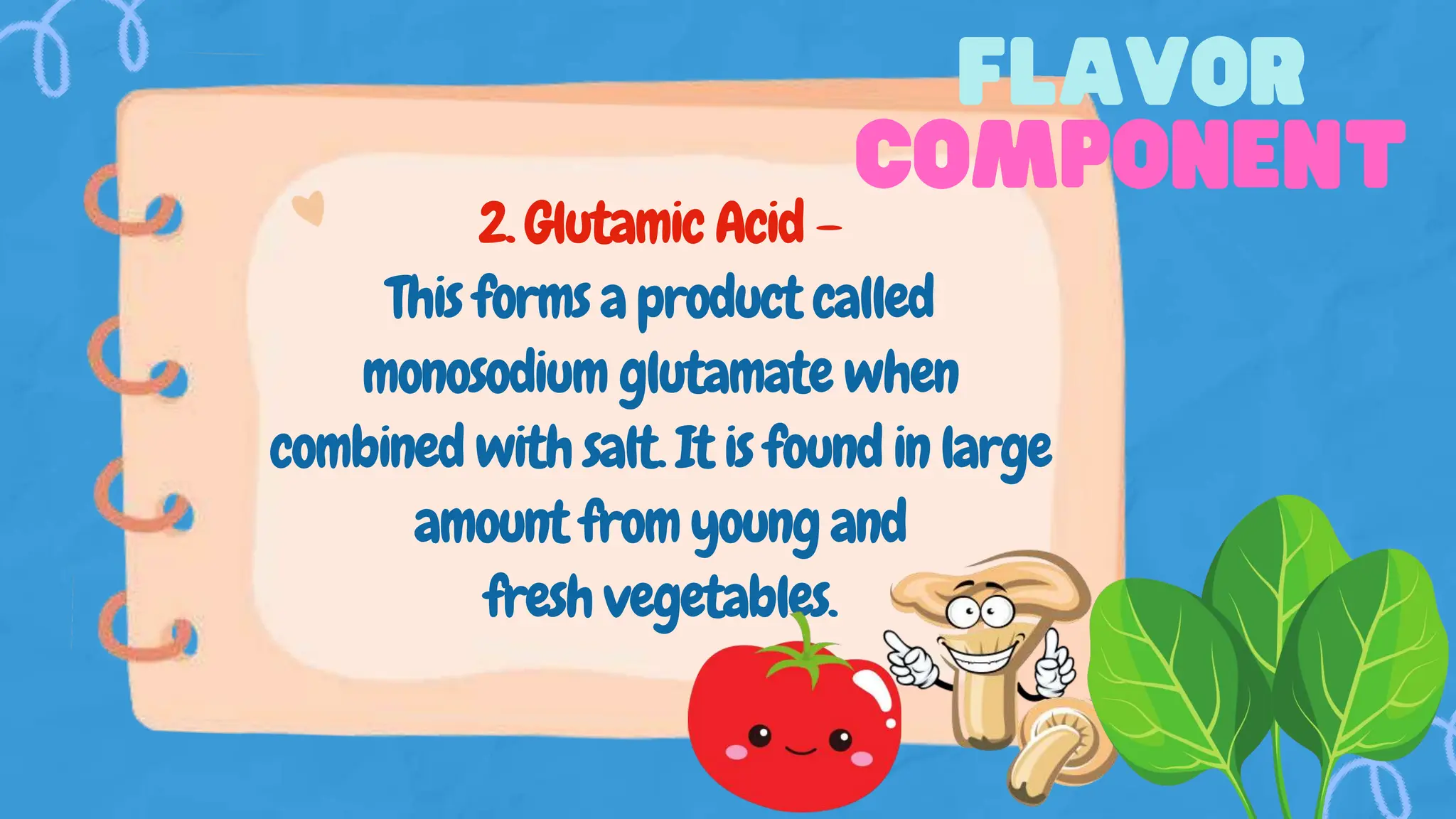 2. Glutamic Acid –
This forms a product called
monosodium glutamate when
combined with salt. It is found in large
amount from young and
fresh vegetables.