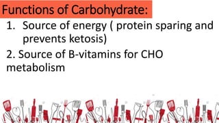 1. Source of energy ( protein sparing and
prevents ketosis)
2. Source of B-vitamins for CHO
metabolism
Functions of Carbohydrate:
 