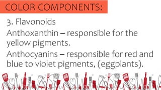 3. Flavonoids
Anthoxanthin – responsible for the
yellow pigments.
Anthocyanins – responsible for red and
blue to violet pigments, (eggplants).
COLOR COMPONENTS:
 