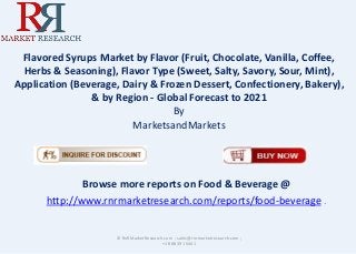 Flavored Syrups Market by Flavor (Fruit, Chocolate, Vanilla, Coffee,
Herbs & Seasoning), Flavor Type (Sweet, Salty, Savory, Sour, Mint),
Application (Beverage, Dairy & Frozen Dessert, Confectionery, Bakery),
& by Region - Global Forecast to 2021
By
MarketsandMarkets
Browse more reports on Food & Beverage @
http://www.rnrmarketresearch.com/reports/food-beverage .
© RnRMarketResearch.com ; sales@rnrmarketresearch.com ;
+1 888 391 5441
 
