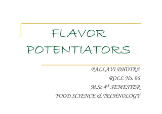 FLAVOR
POTENTIATORS
              PALLAVI DHOTRA
                      ROLL No. 06
              M.Sc 4th SEMESTER
   FOOD SCIENCE & TECHNOLOGY
 