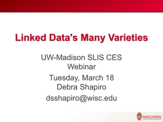 Linked Data's Many Varieties
UW-Madison SLIS CES
Webinar
Tuesday, March 18
Debra Shapiro
dsshapiro@wisc.edu
 