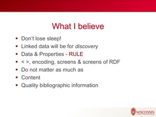 What I believe
 Don’t lose sleep!
 Linked data will be for discovery
 Data & Properties - RULE
 < >, encoding, screens & screens of RDF
 Do not matter as much as
 Content
 Quality bibliographic information
 