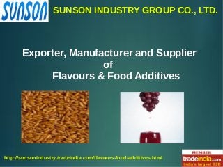 SUNSON INDUSTRY GROUP CO., LTD.
http://sunsonindustry.tradeindia.com/flavours-food-additives.html
Exporter, Manufacturer and Supplier
of
Flavours & Food Additives
 