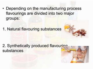• Depending on the manufacturing process 
flavourings are divided into two major 
groups: 
1. Natural flavouring substances 
2. Synthetically produced flavouring 
substances 
 