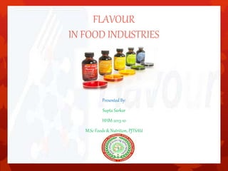 FLAVOUR 
IN FOOD INDUSTRIES 
Presented By: 
Supta Sarkar 
HHM-2013-10 
M.Sc Foods & Nutrition, PJTSAU 
 