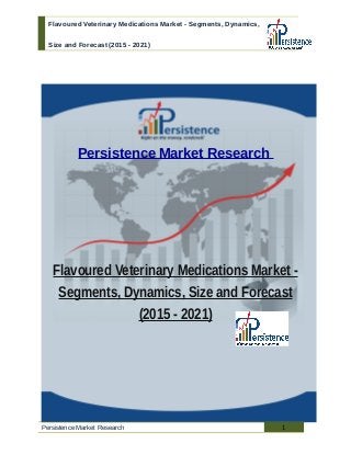 Flavoured Veterinary Medications Market - Segments, Dynamics,
Size and Forecast (2015 - 2021)
Persistence Market Research
Flavoured Veterinary Medications Market -
Segments, Dynamics, Size and Forecast
(2015 - 2021)
Persistence Market Research 1
 