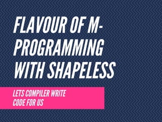 FLAVOUR OF M-
PROGRAMMING
WITH SHAPELESS
LETS COMPILER WRITE
CODE FOR US
 