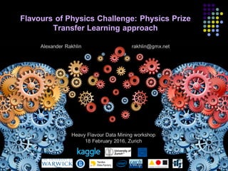 Flavours of Physics Challenge: Physics Prize
Transfer Learning approach
1
Heavy Flavour Data Mining workshop
18 February 2016, Zurich
Alexander Rakhlin rakhlin@gmx.net
 