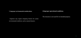 3 .Improper environmental considerations.
Engineers may neglect mitigating features for certain
environmental conditions, such as natural disasters.
17
4.Improper operational conditions.
The structure is not used for its intended purpose.
 