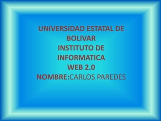 UNIVERSIDAD ESTATAL DE BOLIVAR INSTITUTO DE INFORMATICA WEB 2.0 NOMBRE:CARLOS PAREDES 