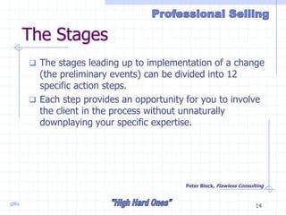 gillis 14
The Stages
 The stages leading up to implementation of a change
(the preliminary events) can be divided into 12
specific action steps.
 Each step provides an opportunity for you to involve
the client in the process without unnaturally
downplaying your specific expertise.
Peter Block, Flawless Consulting
 