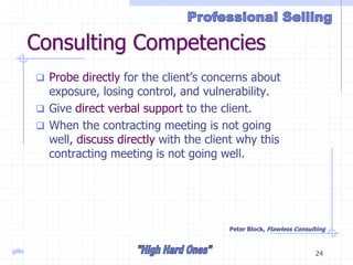 gillis 24
Consulting Competencies
 Probe directly for the client’s concerns about
exposure, losing control, and vulnerability.
 Give direct verbal support to the client.
 When the contracting meeting is not going
well, discuss directly with the client why this
contracting meeting is not going well.
Peter Block, Flawless Consulting
 