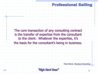 gillis 9
The core transaction of any consulting contract
is the transfer of expertise from the consultant
to the client. Whatever the expertise, it’s
the basis for the consultant’s being in business.
Peter Block, Flawless Consulting
 