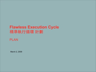 Flawless Execution Cycle
精準執⾏行循環 計劃  
 
PLAN
 
March 2, 2009
 