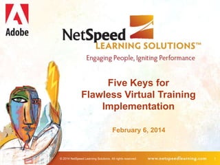 Five Keys for
Flawless Virtual Training
Implementation
February 6, 2014

© 2014 NetSpeed Learning Solutions. All rights reserved.

1

 