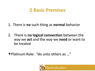 2 Basic Premises1.  There is no such thing as normal behavior2.	There is no logical connection between the way we act and the way we need or want to be treatedPlatinum Rule:  “do unto others as …”