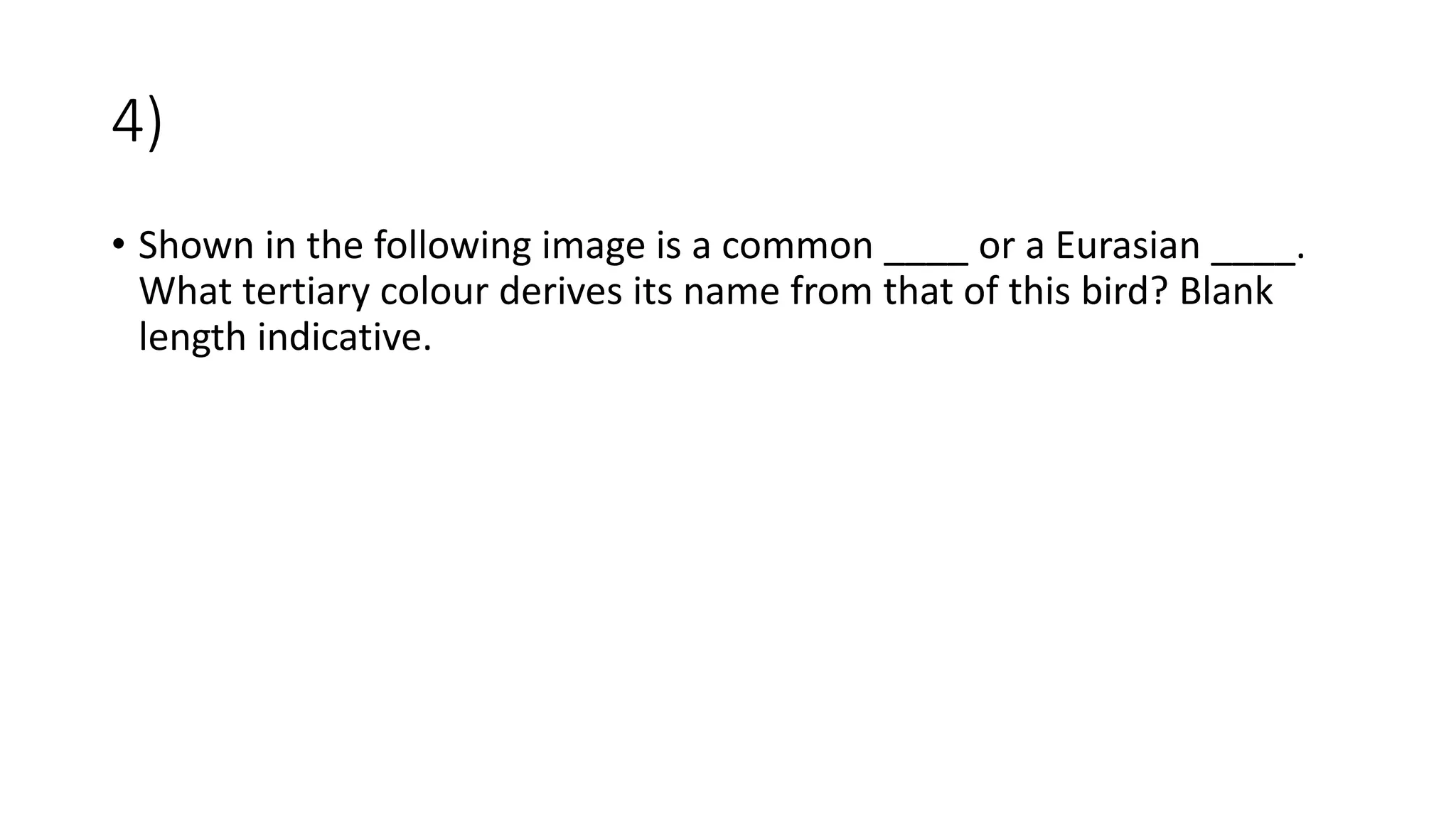 4)
• Shown in the following image is a common ____ or a Eurasian ____.
What tertiary colour derives its name from that of this bird? Blank
length indicative.
 