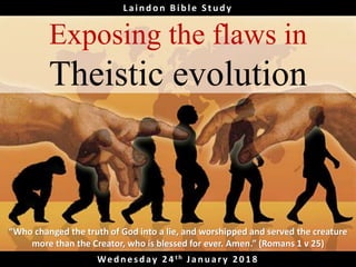Exposing the flaws in
Theistic evolution
Wed n es d ay 2 4 th Jan u ar y 2 0 1 8
Laindon Bible Study
“Who changed the truth of God into a lie, and worshipped and served the creature
more than the Creator, who is blessed for ever. Amen.” (Romans 1 v 25)
 