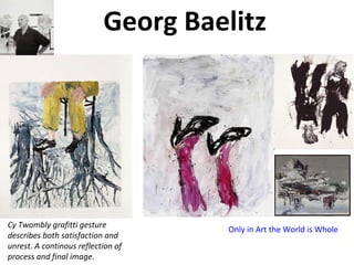 Georg Baelitz
Cy Twombly grafitti gesture
describes both satisfaction and
unrest. A continous reflection of
process and final image.
Only in Art the World is Whole
 