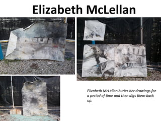 Elizabeth McLellan
Elizabeth McLellan buries her drawings for
a period of time and then digs them back
up.
 